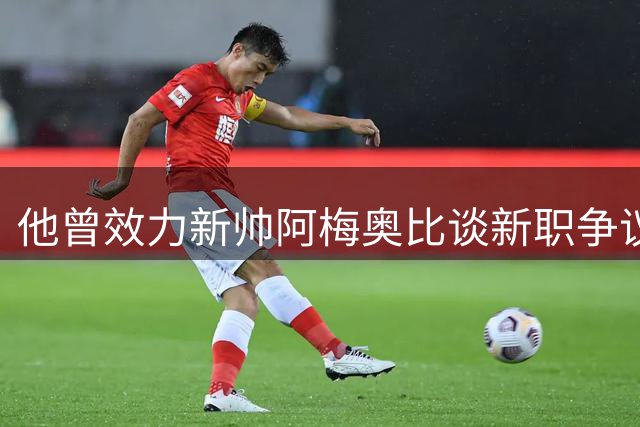 他曾效力新帅阿梅奥比谈新职争议：“负面声音帮我炼出韧劲”