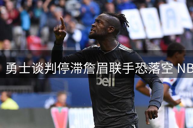 勇士谈判停滞詹眉联手恐落空 NBA自由市场现尴尬僵局