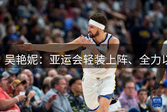吴艳妮：亚运会轻装上阵、全力以赴
