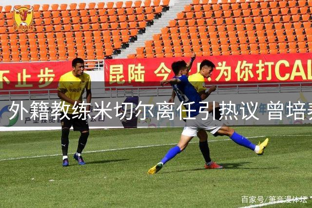 外籍教练米切尔离任引热议 曾培养新星徐昕却难留CBA舞台
