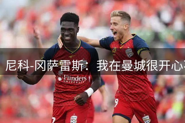 尼科-冈萨雷斯：我在曼城很开心不想离开，不会纠结于能否出场