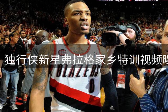 独行侠新星弗拉格家乡特训视频曝光