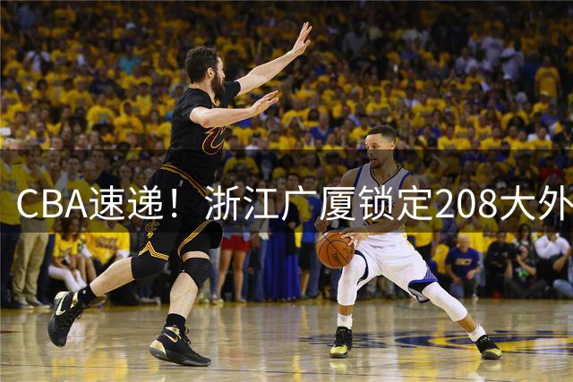 CBA速递！浙江广厦锁定208大外，赵柏清正式前往日本联赛，山西江苏交易球员成决定点，中国男篮官宣三人正式离队